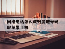 关于网络电话怎么改归属地号码呢苹果手机的信息