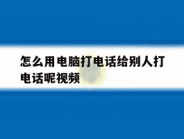 怎么用电脑打电话给别人打电话呢视频