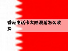 香港电话卡大陆漫游怎么收费