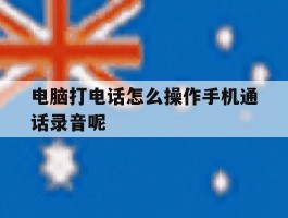 电脑打电话怎么操作手机通话录音呢的简单介绍