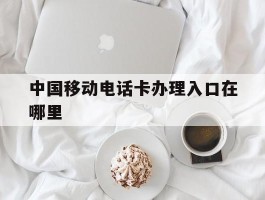 中国移动电话卡办理入口在哪里