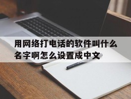 用网络打电话的软件叫什么名字啊怎么设置成中文的简单介绍