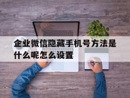 企业微信隐藏手机号方法是什么呢怎么设置