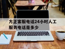 方正客服电话24小时人工服务电话是多少