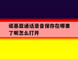 关于诺基亚通话录音保存在哪里了呢怎么打开的信息