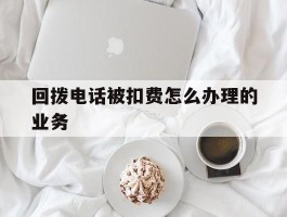 回拨电话被扣费怎么办理的业务