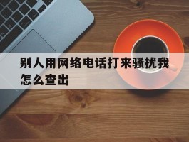 别人用网络电话打来骚扰我怎么查出