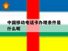 中国移动电话卡办理条件是什么呢的简单介绍