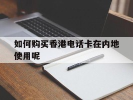 如何购买香港电话卡在内地使用呢