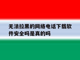 包含无法拉黑的网络电话下载软件安全吗是真的吗的词条