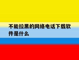 不能拉黑的网络电话下载软件是什么