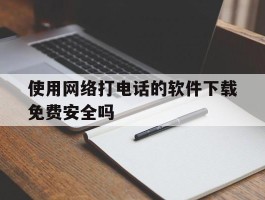 使用网络打电话的软件下载免费安全吗