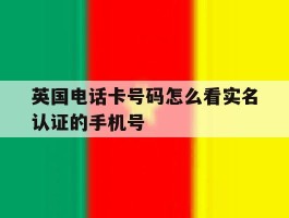 英国电话卡号码怎么看实名认证的手机号的简单介绍