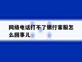 网络电话打不了银行客服怎么回事儿